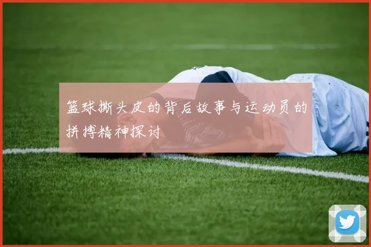 篮球撕头皮的背后故事与运动员的拼搏精神探讨