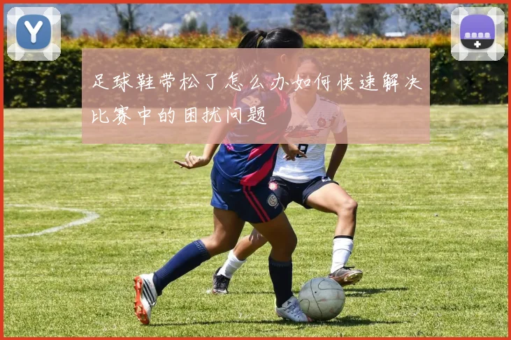 足球鞋带松了怎么办如何快速解决比赛中的困扰问题