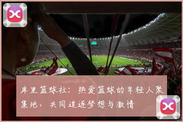 库里篮球社：热爱篮球的年轻人聚集地，共同追逐梦想与激情