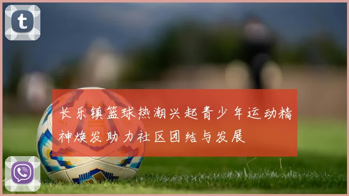 长乐镇篮球热潮兴起青少年运动精神焕发助力社区团结与发展