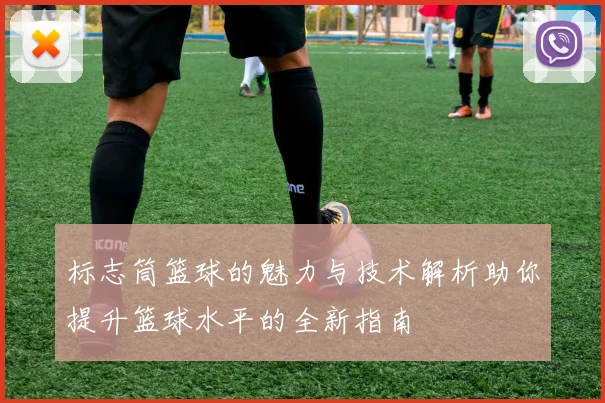 标志筒篮球的魅力与技术解析助你提升篮球水平的全新指南