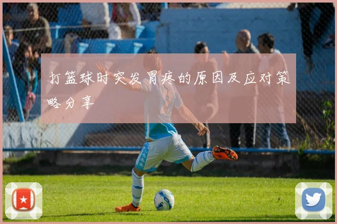 打篮球时突发胃疼的原因及应对策略分享