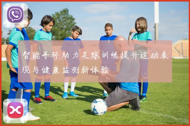 智能手环助力足球训练提升运动表现与健康监测新体验
