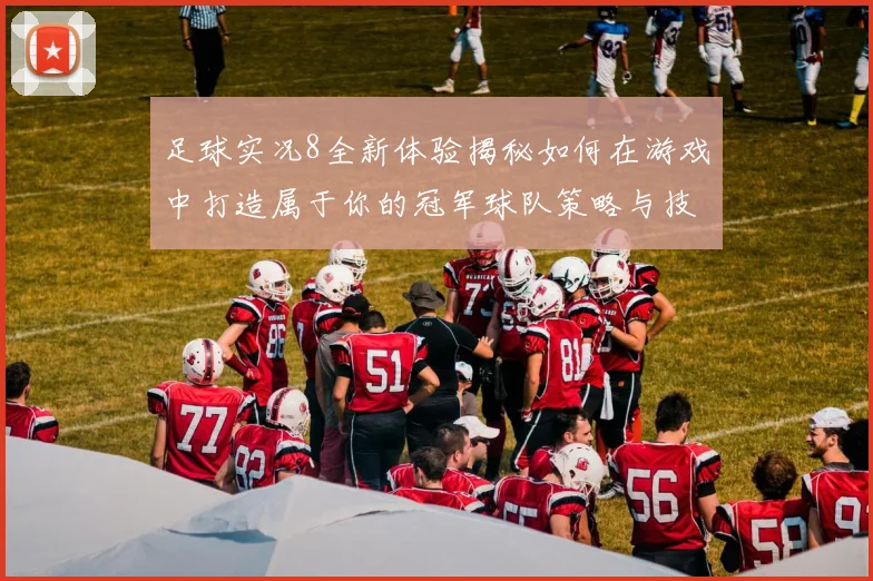 足球实况8全新体验揭秘如何在游戏中打造属于你的冠军球队策略与技巧分享