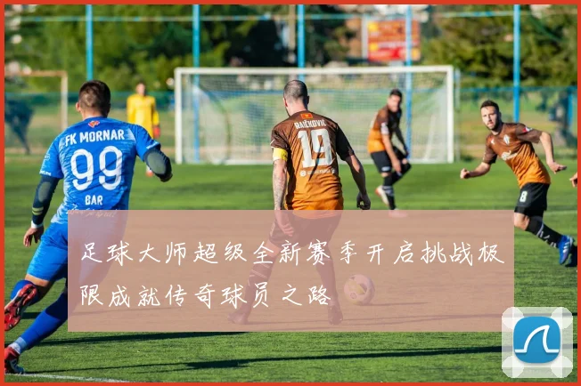 足球大师超级全新赛季开启挑战极限成就传奇球员之路