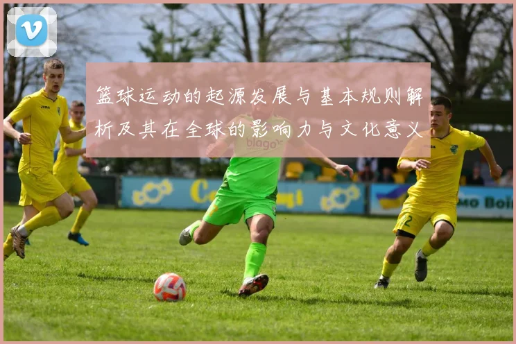 篮球运动的起源发展与基本规则解析及其在全球的影响力与文化意义