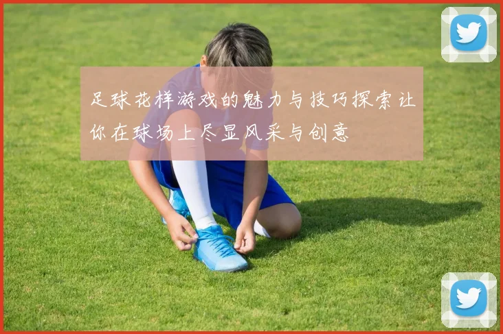 足球花样游戏的魅力与技巧探索让你在球场上尽显风采与创意