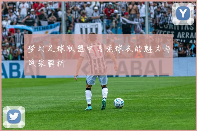 梦幻足球联盟中马竞球衣的魅力与风采解析